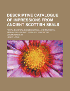 Descriptive Catalogue of Impressions from Ancient Scottish Seals: Royal, Baronial, Ecclesiastical, and Municipal, Embracing a Period from A.D. 1094 to the Commonwealth