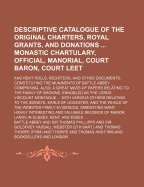 Descriptive Catalogue of the Original Charters, Royal Grants, and Donations Monastic Chartulary, Official, Manorial, Court Baron, Court Leet; And Rent Rolls, Registers, and Other Documents, Constituting the Muniments of Battle Abbey Comprising, Also, a...