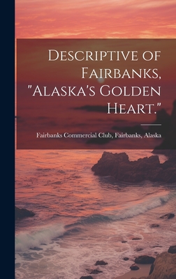 Descriptive of Fairbanks, "Alaska's Golden Heart." - Fairbanks Commercial Club, Fairbanks (Creator)