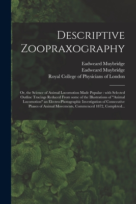 Descriptive Zoopraxography; or, the Science of Animal Locomotion Made Popular: With Selected Outline Tracings Reduced From Some of the Illustrations of "Animal Locomotion" an Electro-photographic Investigation of Consecutive Phases of Animal... - Muybridge, Eadweard 1830-1904 (Creator), and Royal College of Physicians of London (Creator)