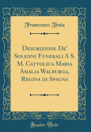 Descrizione De' Solenni Funerali a S. M. Cattolica Maria Amalia Walburga, Regina Di Spagna (Classic Reprint)