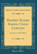 Deseret Sunday School Union Leaflets: Lessons 1 to 136 Inclusive (Classic Reprint)