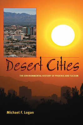 Desert Cities: The Environmental History of Phoenix and Tucson - Logan, Michael F
