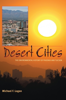 Desert Cities: The Environmental History of Phoenix and Tucson - Logan, Michael F