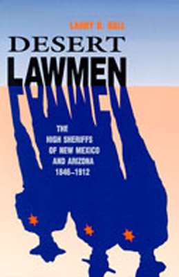 Desert Lawmen: The High Sheriffs of New Mexico and Arizona, 1846-1912 - Ball, Larry D