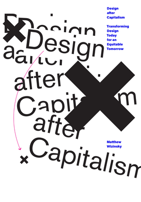 Design after Capitalism: Transforming Design Today for an Equitable Tomorrow - Wizinsky, Matthew