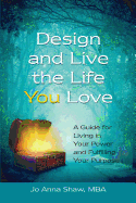 Design and Live the Life You Love: A Guide for Living in Your Power and Fulfilling Your Purpose