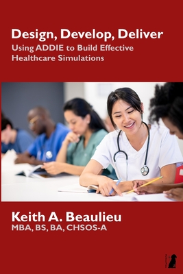 Design, Develop, Deliver: Using ADDIE to Build Effective Healthcare Simulations - Beaulieu, Keith A