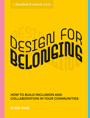 Design for Belonging: How to Build Inclusion and Collaboration in Your Communities - Wise, Susie, and Stanford D School