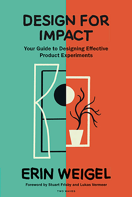 Design for Impact: Your Guide to Designing Effective Product Experiments - Weigel, Erin, and Frisby, Stuart (Foreword by), and Vermeer, Lukas (Foreword by)