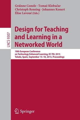 Design for Teaching and Learning in a Networked World: 10th European Conference on Technology Enhanced Learning, Ec-Tel 2015, Toledo, Spain, September 15-18, 2015, Proceedings - Conole, Grinne (Editor), and Klobu ar, Tomaz (Editor), and Rensing, Christoph (Editor)