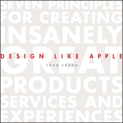 Design Like Apple: Seven Principles for Creating Insanely Great Products, Services, and Experiences - Edson, John