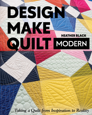Design, Make, Quilt Modern: Taking a Quilt from Inspiration to Reality - Black, Heather