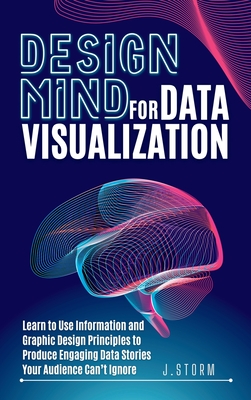 Design Mind for Data Visualization: Learn to Use Information and Graphic Design Principles to Produce Engaging Data Stories Your Audience Can't Ignore - Storm, J