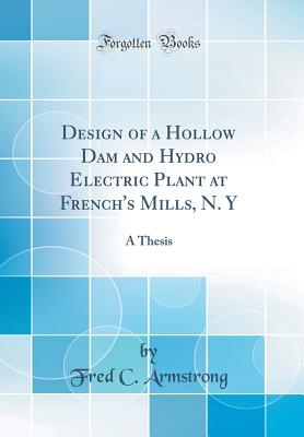 Design of a Hollow Dam and Hydro Electric Plant at French's Mills, N. Y: A Thesis (Classic Reprint) - Armstrong, Fred C