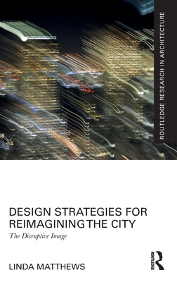 Design Strategies for Reimagining the City: The Disruptive Image - Matthews, Linda