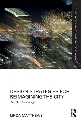 Design Strategies for Reimagining the City: The Disruptive Image - Matthews, Linda