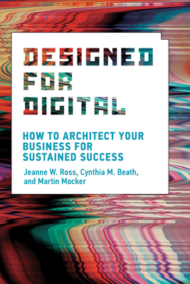 Designed for Digital: How to Architect Your Business for Sustained Success - Ross, Jeanne W, and Beath, Cynthia M, and Mocker, Martin