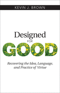 Designed for Good: Recovering the Idea, Language, and Practice of Virtue