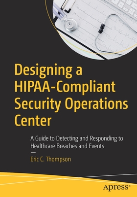 Designing a Hipaa-Compliant Security Operations Center: A Guide to Detecting and Responding to Healthcare Breaches and Events - Thompson, Eric C