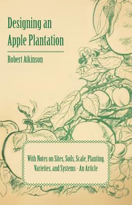 Designing an Apple Plantation with Notes on Sites, Soils, Scale, Planting, Varieties, and Systems - An Article - Atkinson, Robert, PH.D.