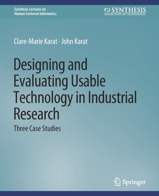 Designing and Evaluating Usable Technology in Industrial Research: Three Case Studies - Karat, Clare-Marie, and Karat, John