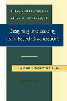 Designing and Leading Team-Based Organizations, a Leader's / Facilitator's Guide - Mohrman, Susan Albers, and Mohrman, Allan M