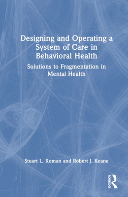 Designing and Operating a System of Care in Behavioral Health: Solutions to Fragmentation in Mental Health - Koman, Stuart, and Keane, Robert J