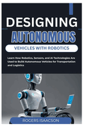 Designing Autonomous Vehicles with Robotics: Learn How Robotics, Sensors, and AI Technologies Are Used to Build Autonomous Vehicles for Transportation and Logistics
