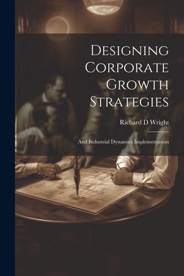 Designing Corporate Growth Strategies: And Industrial Dynamics Implementation - Wright, Richard D