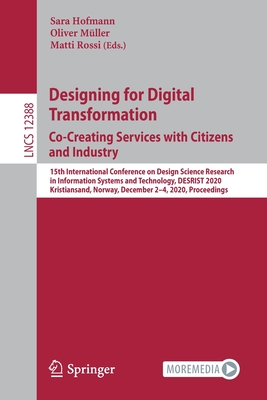 Designing for Digital Transformation. Co-Creating Services with Citizens and Industry: 15th International Conference on Design Science Research in Information Systems and Technology, DESRIST 2020, Kristiansand, Norway, December 2-4, 2020, Proceedings - Hofmann, Sara (Editor), and Mller, Oliver (Editor), and Rossi, Matti (Editor)