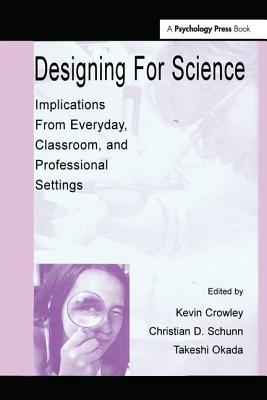 Designing for Science: Implications From Everyday, Classroom, and Professional Settings - Crowley, Kevin (Editor), and Schunn, Christian D (Editor), and Okada, Takeshi (Editor)