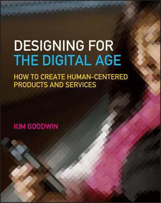 Designing for the Digital Age: How to Create Human-Centered Products and Services - Goodwin, Kim, and Cooper, Alan (Foreword by)