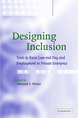 Designing Inclusion: Tools to Raise Low-End Pay and Employment in Private Enterprise - Phelps, Edmund S, Professor (Editor)