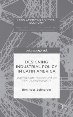 Designing Industrial Policy in Latin America: Business-State Relations and the New Developmentalism - Schneider, B.