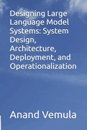 Designing Large Language Model Systems: System Design, Architecture, Deployment, and Operationalization