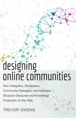 Designing Online Communities: How Designers, Developers, Community Managers, and Software Structure Discourse and Knowledge Production on the Web - Owens, Trevor