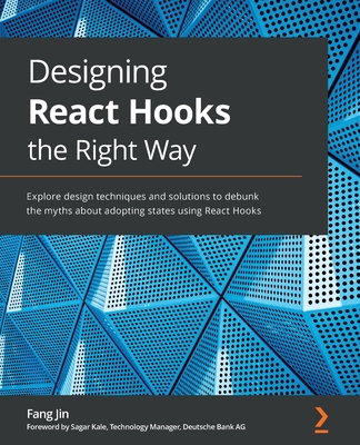 Designing React Hooks the Right Way: Explore design techniques and solutions to debunk the myths about adopting states using React Hooks - Jin, Fang, and Kale, Sagar