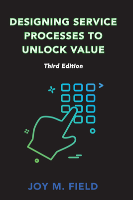 Designing Service Processes to Unlock Value, Third Edition - Field, Joy M