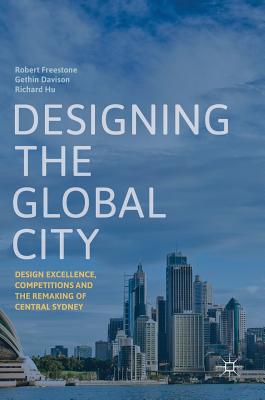 Designing the Global City: Design Excellence, Competitions and the Remaking of Central Sydney - Freestone, Robert, and Davison, Gethin, and Hu, Richard