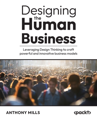 Designing the Human Business: Leveraging Design Thinking to craft powerful and innovative business models - Mills, Anthony