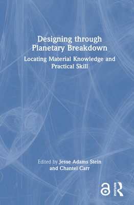 Designing through Planetary Breakdown: Locating Material Knowledge and Practical Skill - Adams Stein, Jesse (Editor), and Carr, Chantel (Editor)