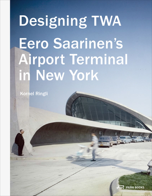 Designing TWA: Eero Saarinen's Airport Terminal in New York - Ringli, Kornel
