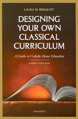 Designing Your Own Classical Curriculum: Guide to Catholic Home Education - Berquist, Laura M
