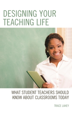 Designing Your Teaching Life: What Student Teachers Should Know about Classrooms Today - Lahey, Trace