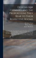 Designs for Chimnies and the Proportions They Bear to Their Respective Rooms: Containing More Than Eighty Examples of This Kind: Also Variety of Arches, Doors, and Windows: to Which is Added, a Concise, but Clear Description of the Five Orders...