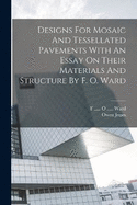 Designs For Mosaic And Tessellated Pavements With An Essay On Their Materials And Structure By F. O. Ward