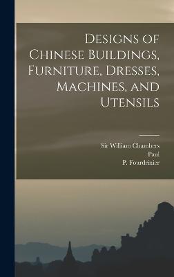 Designs of Chinese Buildings, Furniture, Dresses, Machines, and Utensils - Chambers, William, Sir (Creator), and Fourdrinier, P Fl 1720-1760 (Creator), and Grignion, Charles 1717-1810