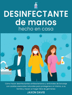 Desinfectante de Manos Hecho En Casa: C?mo hacer desinfectantes antibacterianos y antivirales de bricolaje con aceites esenciales naturales para protegerse a s? mismo, a su familia y hacer un hogar libre de g?rmenes