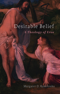 Desirable Belief: A Theology of Eros - Kamitsuka, Margaret D